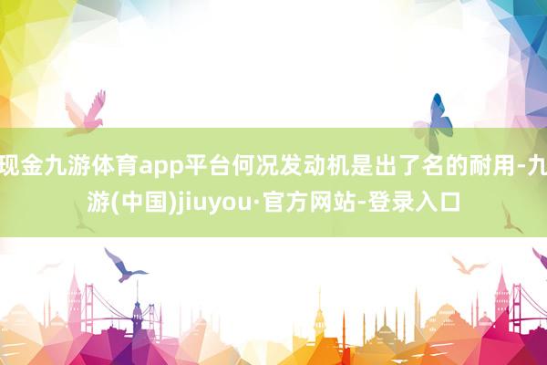 現金九游體育app平臺何況發動機是出了名的耐用-九游(中國)jiuyou·官方網站-登錄入口