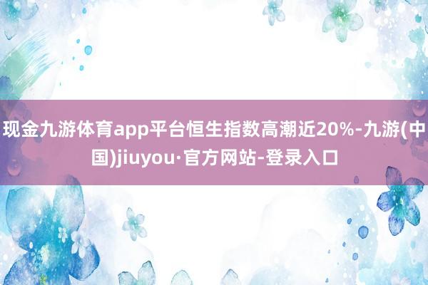 現(xiàn)金九游體育app平臺(tái)恒生指數(shù)高潮近20%-九游(中國(guó))jiuyou·官方網(wǎng)站-登錄入口