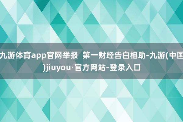 九游體育app官網舉報 第一財經告白相助-九游(中國)jiuyou·官方網站-登錄入口