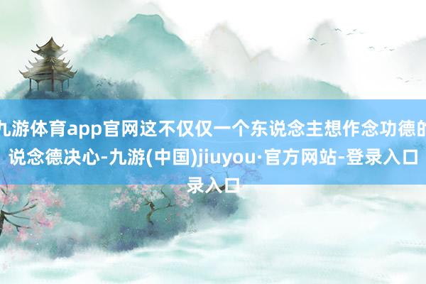 九游體育app官網這不僅僅一個東說念主想作念功德的說念德決心-九游(中國)jiuyou·官方網站-登錄入口