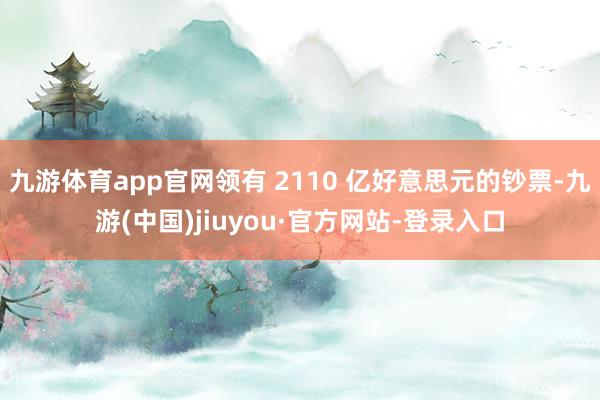 九游體育app官網領有 2110 億好意思元的鈔票-九游(中國)jiuyou·官方網站-登錄入口