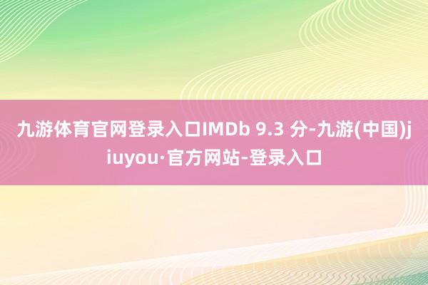 九游體育官網登錄入口IMDb 9.3 分-九游(中國)jiuyou·官方網站-登錄入口