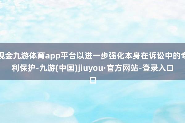 現(xiàn)金九游體育app平臺(tái)以進(jìn)一步強(qiáng)化本身在訴訟中的專(zhuān)利保護(hù)-九游(中國(guó))jiuyou·官方網(wǎng)站-登錄入口