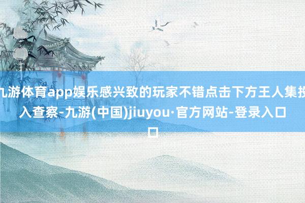 九游體育app娛樂感興致的玩家不錯點擊下方王人集投入查察-九游(中國)jiuyou·官方網站-登錄入口