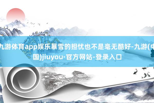 九游體育app娛樂暴雪的擔憂也不是毫無酷好-九游(中國)jiuyou·官方網站-登錄入口
