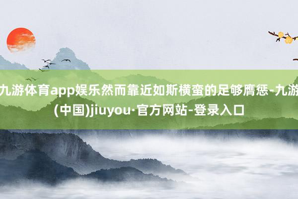九游體育app娛樂然而靠近如斯橫蠻的足夠膺懲-九游(中國)jiuyou·官方網(wǎng)站-登錄入口