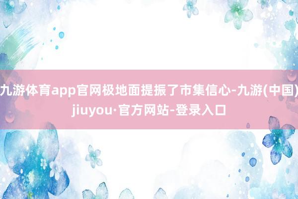 九游體育app官網極地面提振了市集信心-九游(中國)jiuyou·官方網站-登錄入口
