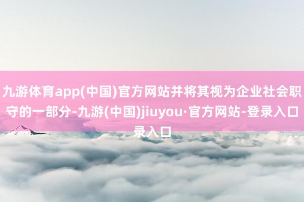 九游體育app(中國)官方網站并將其視為企業社會職守的一部分-九游(中國)jiuyou·官方網站-登錄入口