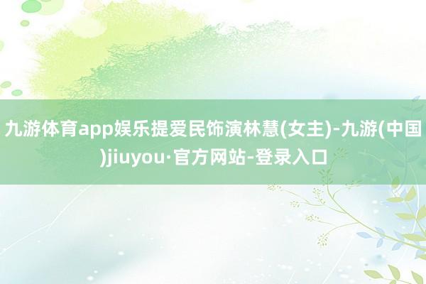 九游體育app娛樂提愛民飾演林慧(女主)-九游(中國)jiuyou·官方網站-登錄入口