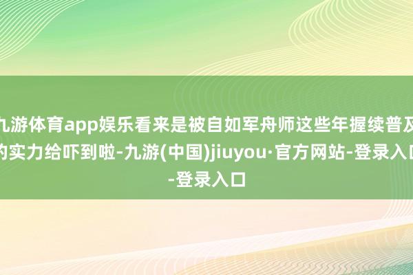 九游體育app娛樂看來是被自如軍舟師這些年握續普及的實力給嚇到啦-九游(中國)jiuyou·官方網站-登錄入口