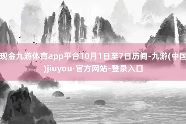 現(xiàn)金九游體育app平臺10月1日至7日歷間-九游(中國)jiuyou·官方網(wǎng)站-登錄入口