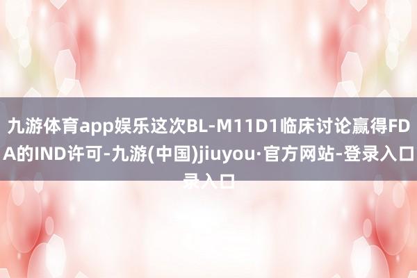 九游體育app娛樂這次BL-M11D1臨床討論贏得FDA的IND許可-九游(中國)jiuyou·官方網站-登錄入口