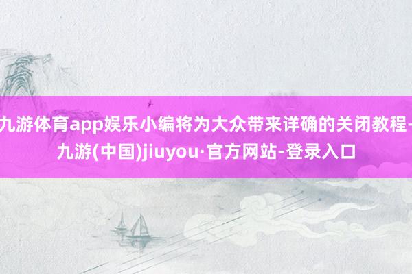 九游體育app娛樂小編將為大眾帶來詳確的關閉教程-九游(中國)jiuyou·官方網站-登錄入口