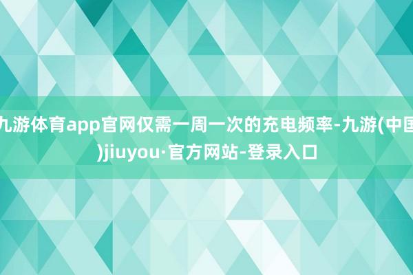 九游體育app官網僅需一周一次的充電頻率-九游(中國)jiuyou·官方網站-登錄入口