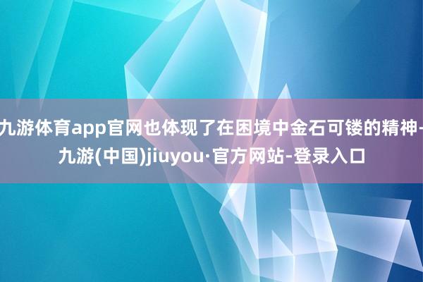 九游體育app官網也體現了在困境中金石可鏤的精神-九游(中國)jiuyou·官方網站-登錄入口