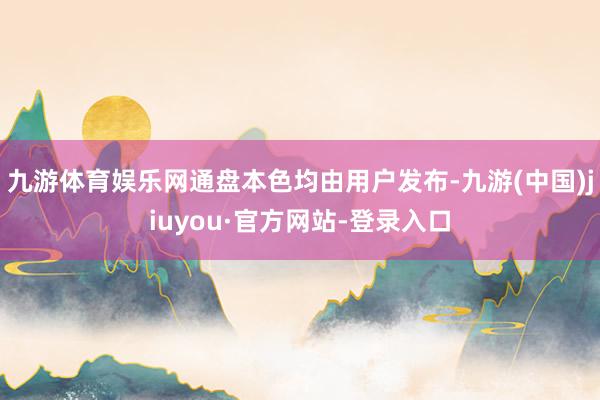 九游體育娛樂網通盤本色均由用戶發布-九游(中國)jiuyou·官方網站-登錄入口