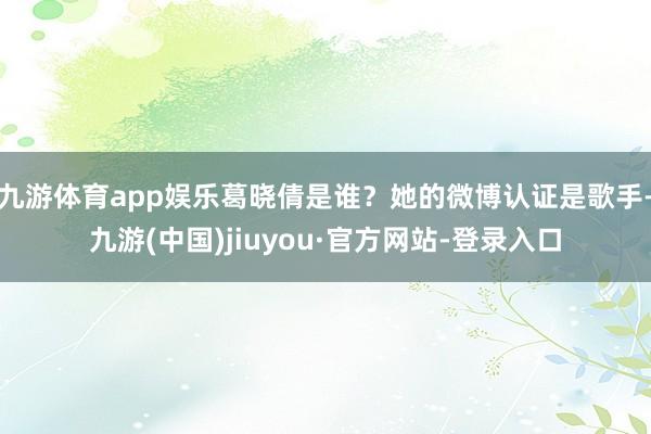 九游體育app娛樂葛曉倩是誰?她的微博認證是歌手-九游(中國)jiuyou·官方網站-登錄入口