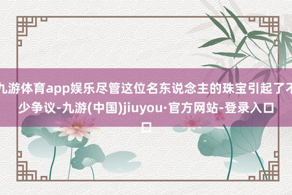 九游體育app娛樂盡管這位名東說念主的珠寶引起了不少爭議-九游(中國)jiuyou·官方網站-登錄入口