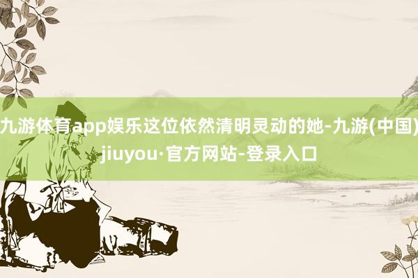 九游體育app娛樂這位依然清明靈動的她-九游(中國)jiuyou·官方網站-登錄入口