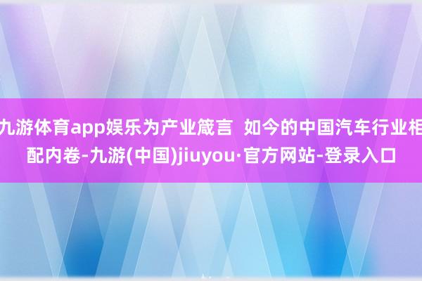 九游體育app娛樂為產業箴言 ?如今的中國汽車行業相配內卷-九游(中國)jiuyou·官方網站-登錄入口