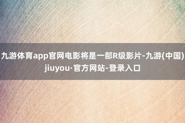 九游體育app官網電影將是一部R級影片-九游(中國)jiuyou·官方網站-登錄入口