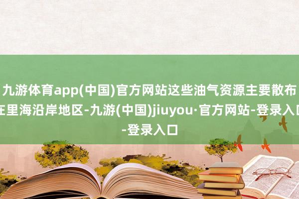 九游體育app(中國)官方網站這些油氣資源主要散布在里海沿岸地區-九游(中國)jiuyou·官方網站-登錄入口
