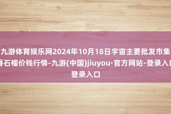 九游體育娛樂網2024年10月18日宇宙主要批發市集番石榴價錢行情-九游(中國)jiuyou·官方網站-登錄入口