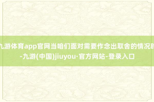 九游體育app官網當咱們面對需要作念出取舍的情況時-九游(中國)jiuyou·官方網站-登錄入口