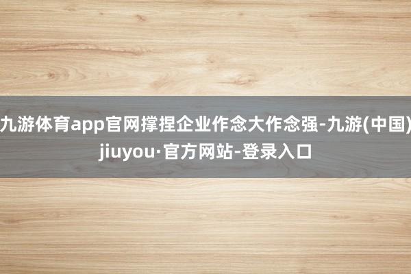 九游體育app官網撐捏企業作念大作念強-九游(中國)jiuyou·官方網站-登錄入口
