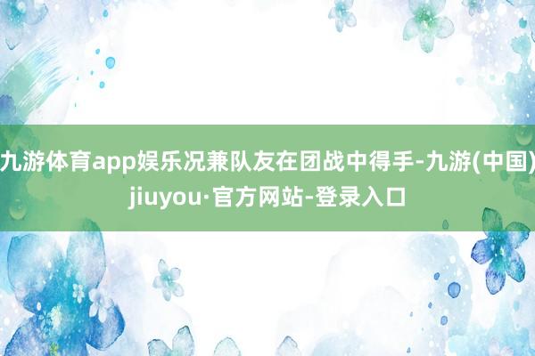 九游體育app娛樂況兼隊友在團戰中得手-九游(中國)jiuyou·官方網站-登錄入口