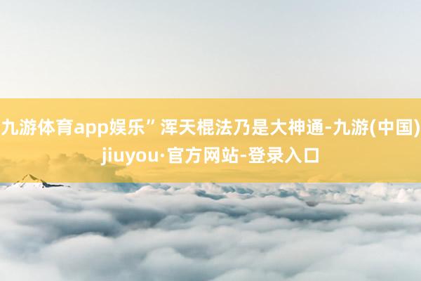九游體育app娛樂”渾天棍法乃是大神通-九游(中國)jiuyou·官方網站-登錄入口