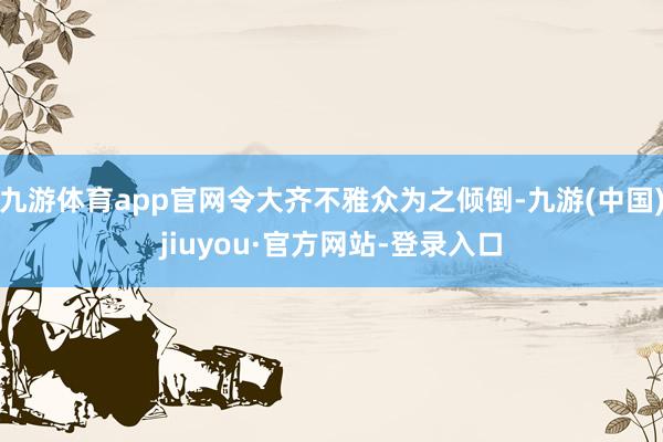九游體育app官網(wǎng)令大齊不雅眾為之傾倒-九游(中國)jiuyou·官方網(wǎng)站-登錄入口