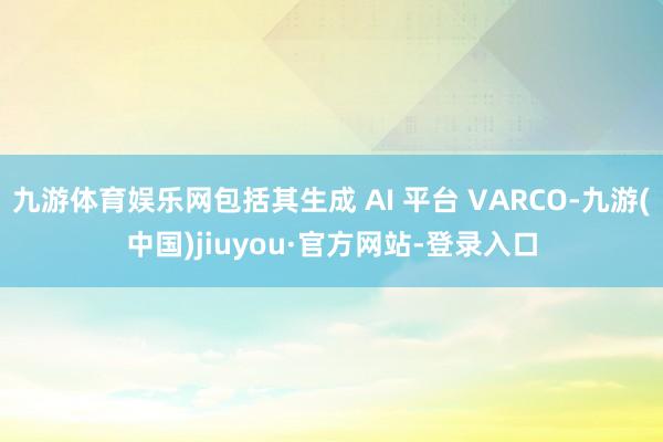 九游體育娛樂網(wǎng)包括其生成 AI 平臺(tái) VARCO-九游(中國)jiuyou·官方網(wǎng)站-登錄入口