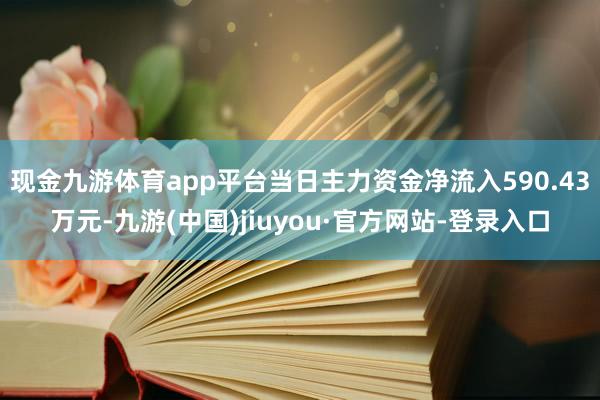 現金九游體育app平臺當日主力資金凈流入590.43萬元-九游(中國)jiuyou·官方網站-登錄入口