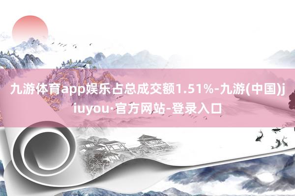 九游體育app娛樂占總成交額1.51%-九游(中國)jiuyou·官方網站-登錄入口