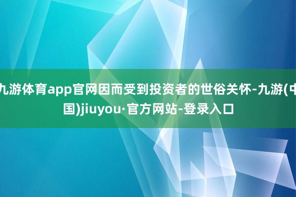 九游體育app官網因而受到投資者的世俗關懷-九游(中國)jiuyou·官方網站-登錄入口