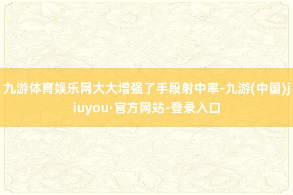 九游體育娛樂網大大增強了手段射中率-九游(中國)jiuyou·官方網站-登錄入口