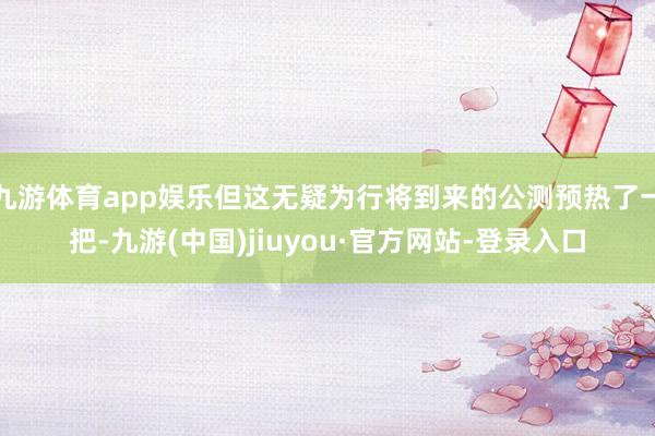 九游體育app娛樂但這無疑為行將到來的公測預熱了一把-九游(中國)jiuyou·官方網站-登錄入口