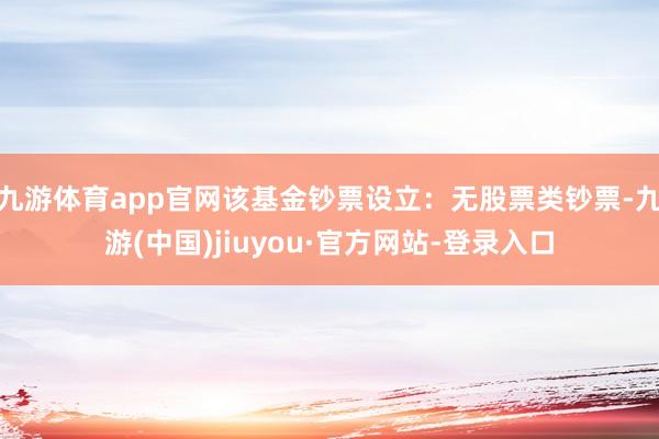 九游體育app官網該基金鈔票設立：無股票類鈔票-九游(中國)jiuyou·官方網站-登錄入口