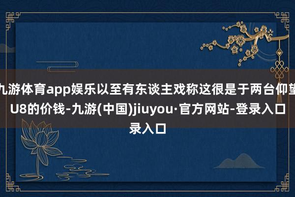 九游體育app娛樂以至有東談主戲稱這很是于兩臺仰望U8的價錢-九游(中國)jiuyou·官方網(wǎng)站-登錄入口