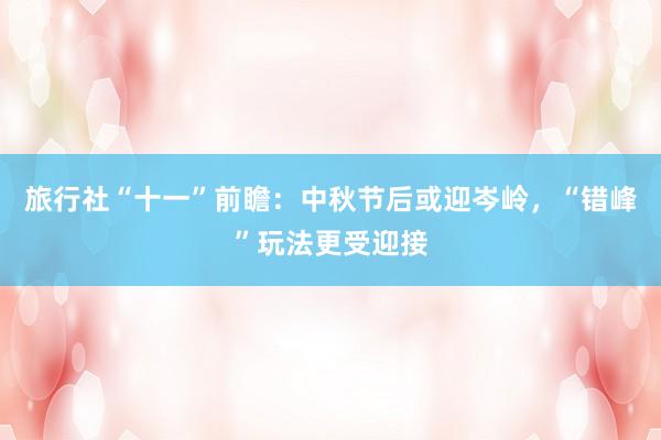 旅行社“十一”前瞻：中秋節(jié)后或迎岑嶺，“錯(cuò)峰”玩法更受迎接