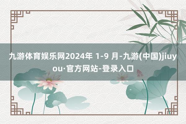 九游體育娛樂網2024年 1-9 月-九游(中國)jiuyou·官方網站-登錄入口