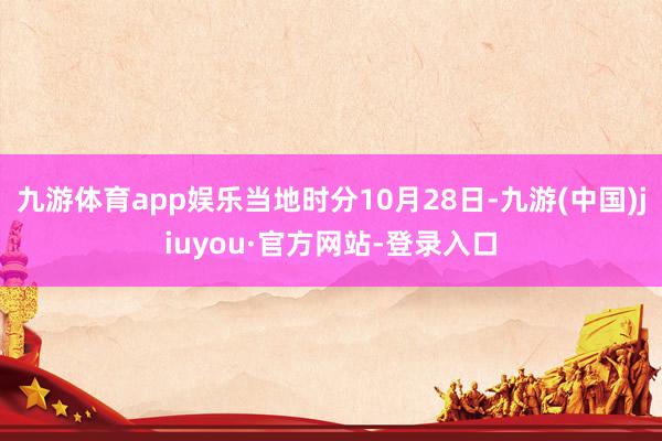 九游體育app娛樂當地時分10月28日-九游(中國)jiuyou·官方網站-登錄入口