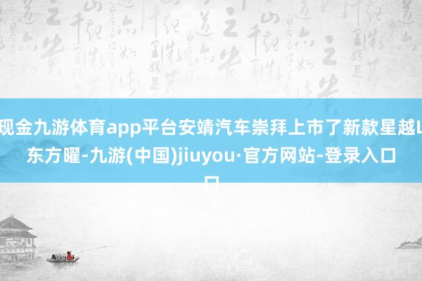 現(xiàn)金九游體育app平臺安靖汽車崇拜上市了新款星越L東方曜-九游(中國)jiuyou·官方網(wǎng)站-登錄入口