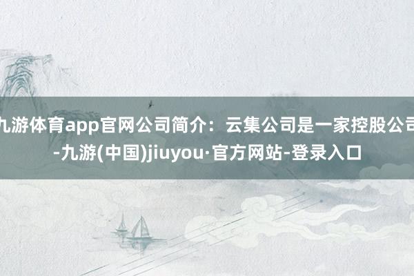 九游體育app官網公司簡介:云集公司是一家控股公司-九游(中國)jiuyou·官方網站-登錄入口