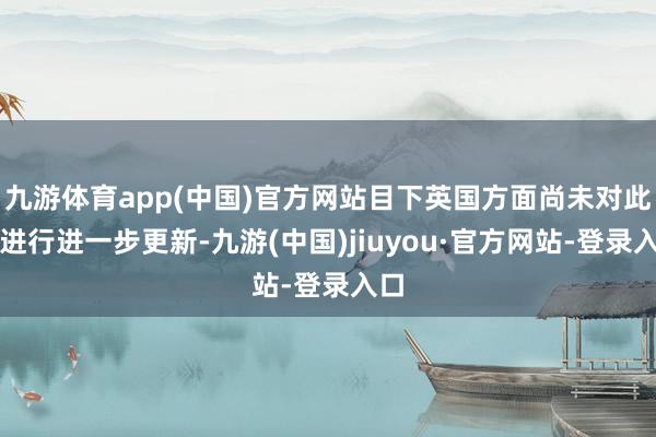 九游體育app(中國)官方網站目下英國方面尚未對此事進行進一步更新-九游(中國)jiuyou·官方網站-登錄入口
