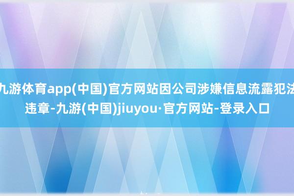 九游體育app(中國)官方網站因公司涉嫌信息流露犯法違章-九游(中國)jiuyou·官方網站-登錄入口
