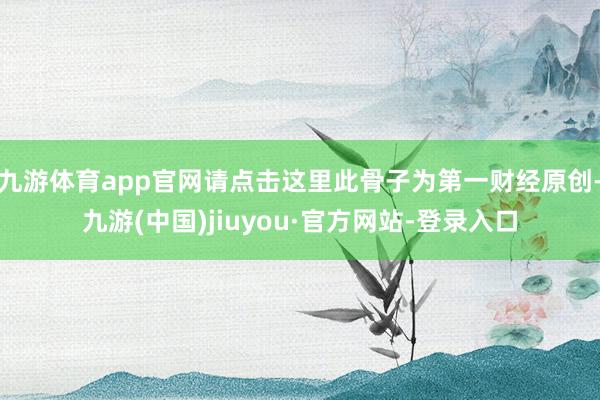 九游體育app官網請點擊這里此骨子為第一財經原創-九游(中國)jiuyou·官方網站-登錄入口