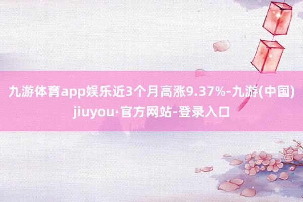 九游體育app娛樂近3個(gè)月高漲9.37%-九游(中國)jiuyou·官方網(wǎng)站-登錄入口