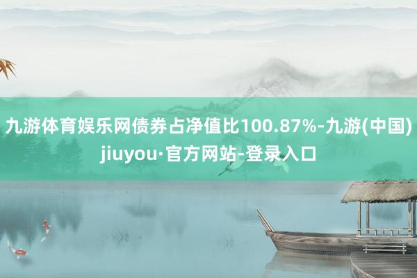 九游體育娛樂網債券占凈值比100.87%-九游(中國)jiuyou·官方網站-登錄入口